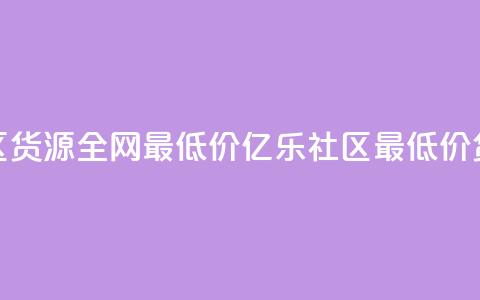 亿乐社区货源全网最低价(亿乐社区最低价货源直达)  第1张 亿乐社区货源全网最低价(亿乐社区最低价货源直达)  第1张