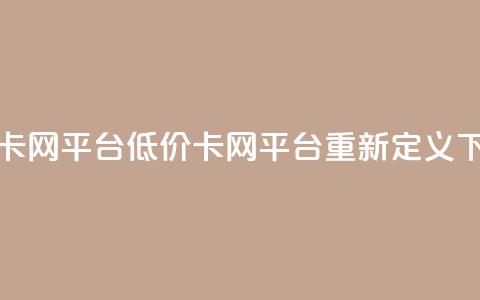 低价卡网平台(低价卡网平台重新定义) 第1张 低价卡网平台(低价卡网平台重新定义) 第1张