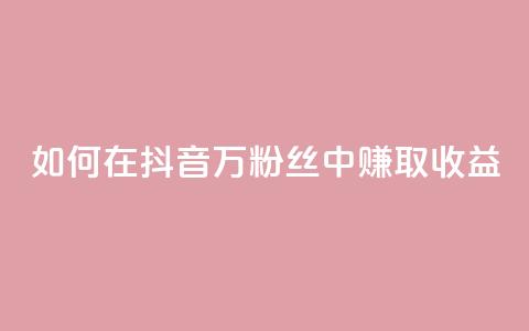如何在抖音100万粉丝中赚取收益? 第1张 如何在抖音100万粉丝中赚取收益? 第1张