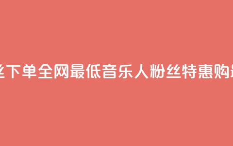 qq音乐人粉丝 下单 全网最低(qq音乐人粉丝特惠购 最低价特惠)  第1张