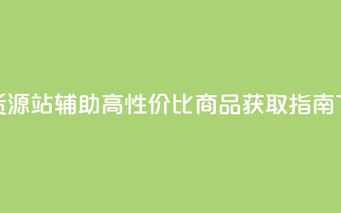 低价货源站辅助 - 高性价比商品获取指南~  第1张