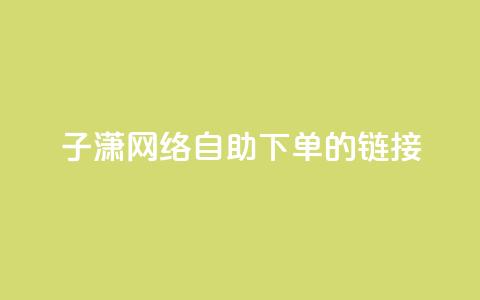 子潇网络自助下单的链接,dy业务平台入口官网 - 哔哩哔哩自助平台 dy赞业务  第1张
