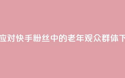 如何应对快手粉丝中的老年观众群体 第1张 如何应对快手粉丝中的老年观众群体 第1张