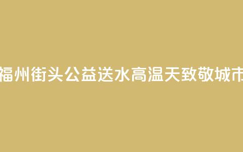爱心企业福州街头公益送水 高温天致敬城市向上力量  第1张