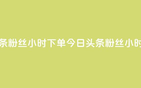 今日头条粉丝24小时下单(今日头条粉丝24小时内抢购)  第1张 今日头条粉丝24小时下单(今日头条粉丝24小时内抢购)  第1张