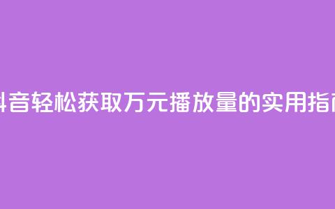 抖音轻松获取万元播放量的实用指南  第1张