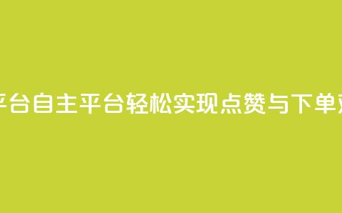点赞下单自主平台 - 自主平台:轻松实现点赞与下单双赢体验! 第1张 点赞下单自主平台 - 自主平台:轻松实现点赞与下单双赢体验! 第1张