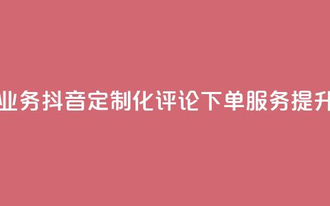 抖音自定义评论下单业务 - 抖音定制化评论下单服务	，提升社交媒体曝光~  第1张