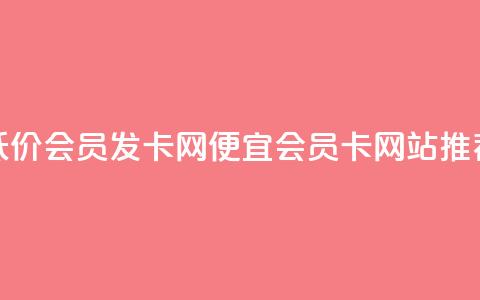 低价vip会员发卡网(便宜VIP会员卡网站推荐)  第1张 低价vip会员发卡网(便宜VIP会员卡网站推荐)  第1张