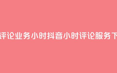 抖音评论业务24小时(抖音24小时评论服务)  第1张