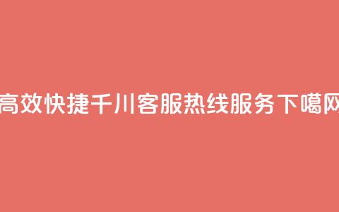 高效快捷千川客服热线服务 第1张 高效快捷千川客服热线服务 第1张