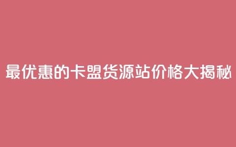 最优惠的卡盟货源站价格大揭秘  第1张 最优惠的卡盟货源站价格大揭秘  第1张