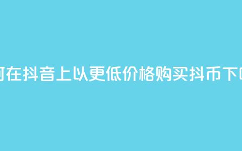 如何在抖音上以更低价格购买抖币 第1张 如何在抖音上以更低价格购买抖币 第1张