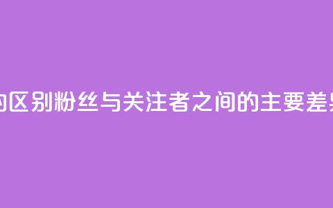 粉丝和关注的区别 - 粉丝与关注者之间的主要差异解析！  第1张