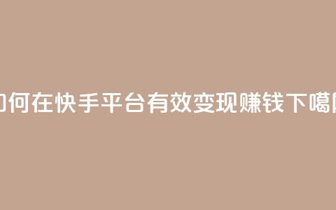 如何在快手平台有效变现赚钱 第1张 如何在快手平台有效变现赚钱 第1张