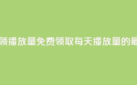 每日可以免费领1000播放量(免费领取每天1000播放量的最佳方法) 第1张 每日可以免费领1000播放量(免费领取每天1000播放量的最佳方法) 第1张