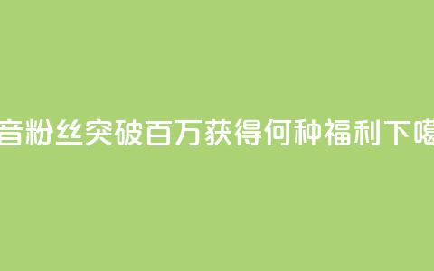 抖音粉丝突破百万，获得何种福利？  第1张