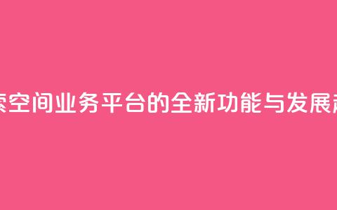 探索QQ空间业务平台的全新功能与发展趋势  第1张 探索QQ空间业务平台的全新功能与发展趋势  第1张