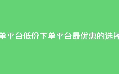 dy低价下单平台(DY低价下单平台:最优惠的选择) 第1张 dy低价下单平台(DY低价下单平台:最优惠的选择) 第1张