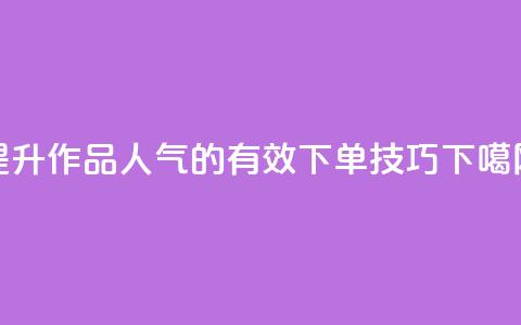 提升作品人气的有效下单技巧  第1张
