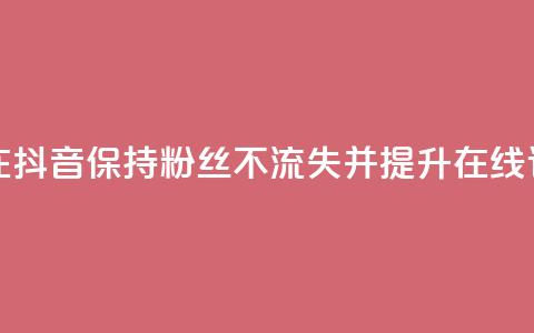 如何在抖音保持粉丝不流失并提升在线订购率  第1张 如何在抖音保持粉丝不流失并提升在线订购率  第1张