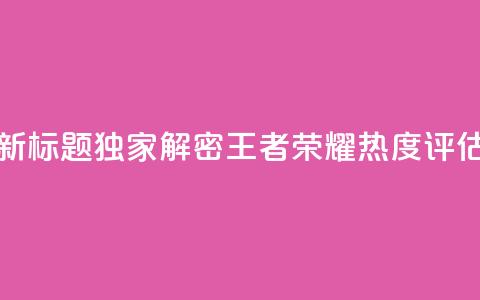 新标题:独家解密《王者荣耀》热度评估  第1张 新标题:独家解密《王者荣耀》热度评估  第1张