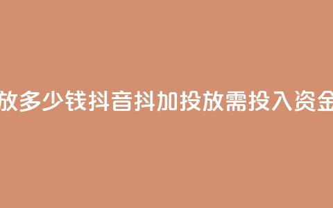 抖音抖加投放多少钱 - 抖音抖加投放需投入资金多少。  第1张