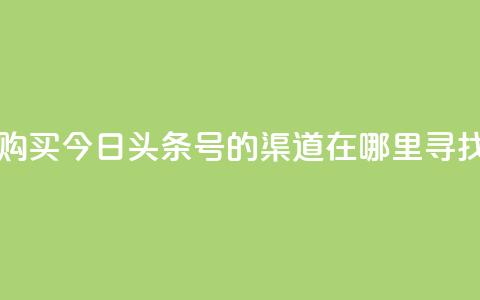 购买今日头条号的渠道在哪里寻找  第1张 购买今日头条号的渠道在哪里寻找  第1张