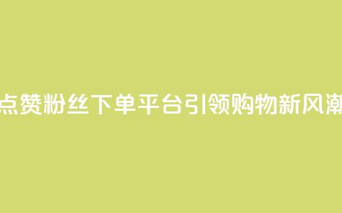 点赞粉丝下单平台引领购物新风潮  第1张