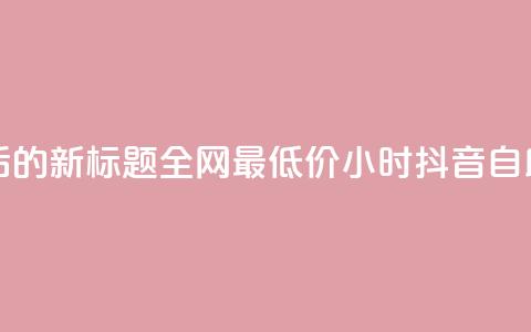 重写后的新标题:全网最低价24小时抖音自助推广 第1张 重写后的新标题:全网最低价24小时抖音自助推广 第1张