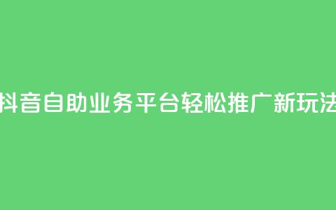 抖音自助业务平台：轻松推广新玩法！  第1张