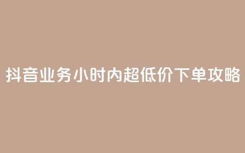 抖音业务24小时内超低价下单攻略 第1张 抖音业务24小时内超低价下单攻略 第1张
