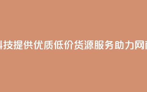 全网科技提供优质低价货源服务助力网商发展  第1张 全网科技提供优质低价货源服务助力网商发展  第1张