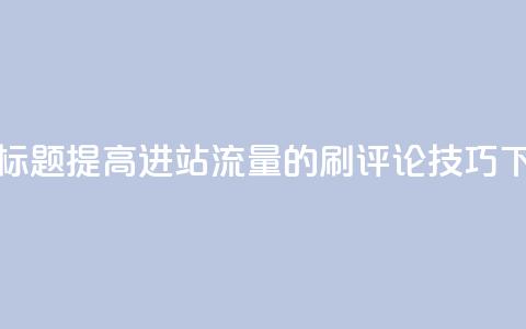 优化标题:提高进站流量的刷评论技巧 第1张 优化标题:提高进站流量的刷评论技巧 第1张