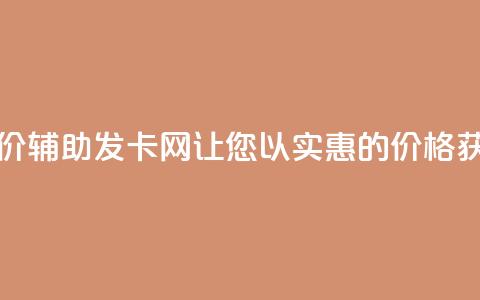 低价辅助发卡网 - 低价辅助发卡网-让您以实惠的价格获取发卡服务~  第1张