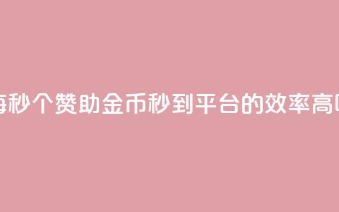 每秒50个赞助金币秒到平台的效率高吗  第1张 每秒50个赞助金币秒到平台的效率高吗  第1张