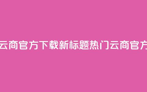 网红云商app官方下载新标题:热门云商app官方获取 第1张 网红云商app官方下载新标题:热门云商app官方获取 第1张