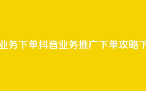 抖音业务下单2 - 抖音业务推广下单攻略~  第1张