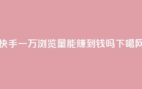 快手一万浏览量能赚到钱吗? 第1张 快手一万浏览量能赚到钱吗? 第1张
