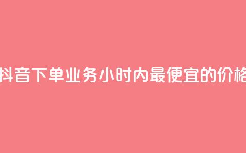 抖音下单业务24小时内最便宜的价格 第1张 抖音下单业务24小时内最便宜的价格 第1张