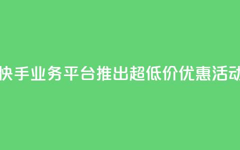 快手业务平台推出超低价优惠活动  第1张