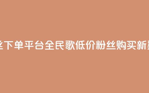 全民k歌低价粉丝下单平台 - 全民K歌低价粉丝购买新渠道探索! 第1张 全民k歌低价粉丝下单平台 - 全民K歌低价粉丝购买新渠道探索! 第1张