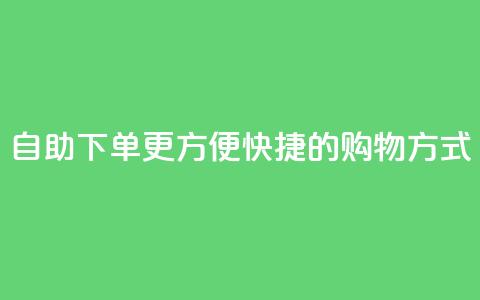 自助下单:更方便快捷的购物方式  第1张 自助下单:更方便快捷的购物方式  第1张