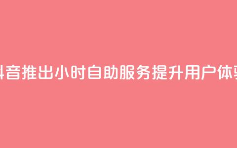 抖音推出24小时自助服务提升用户体验 第1张 抖音推出24小时自助服务提升用户体验 第1张