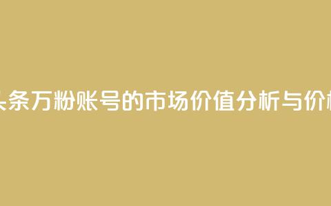 今日头条万粉账号的市场价值分析与价格预测  第1张 今日头条万粉账号的市场价值分析与价格预测  第1张