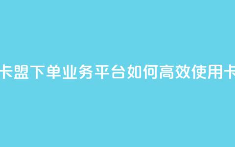 卡盟下单业务平台 - 卡盟下单业务平台：如何高效使用卡盟下单服务!  第1张