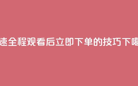 DY极速全程观看后立即下单的技巧 第1张 DY极速全程观看后立即下单的技巧 第1张