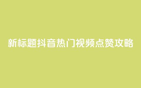 新标题：抖音热门视频点赞攻略  第1张