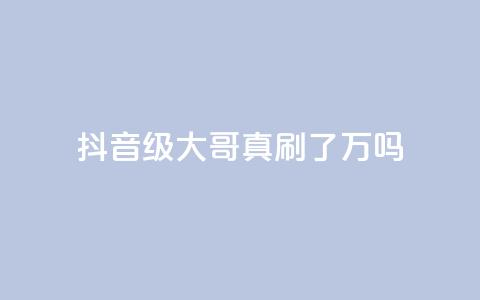 抖音60级大哥真刷了2000万吗,全网最低价游戏辅助卡盟 - 代刷QQ说说浏览量 qq空间业务  第1张