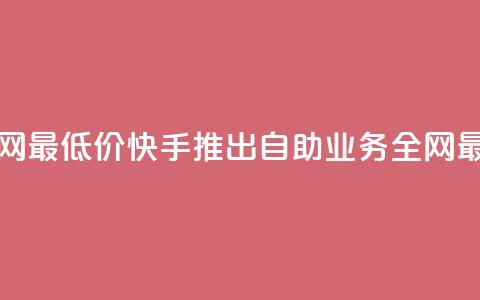 快手业务自助全网最低价 - 快手推出自助业务全网最低价服务! 第1张 快手业务自助全网最低价 - 快手推出自助业务全网最低价服务! 第1张